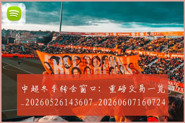 中超冬季转会窗口:重磅交易一览_20260526143607_20260607160724