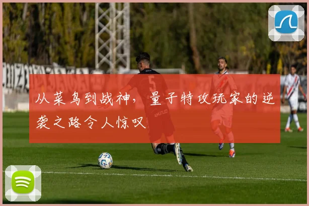 从菜鸟到战神,量子特攻玩家的逆袭之路令人惊叹