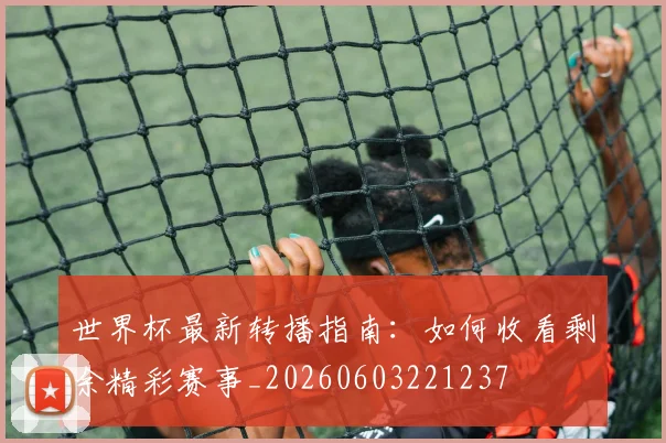 世界杯最新转播指南:如何收看剩余精彩赛事_20260603221237