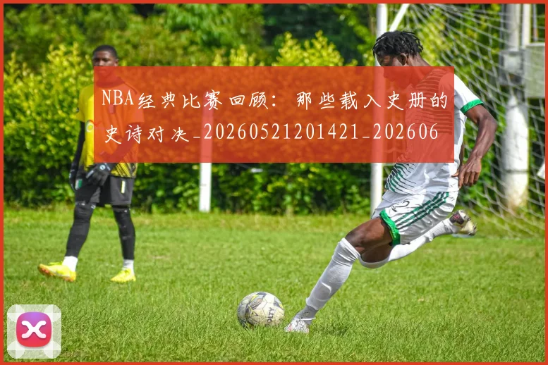 NBA经典比赛回顾:那些载入史册的史诗对决_20260521201421_20260607160233