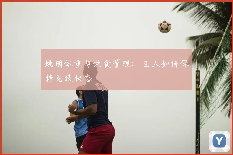 姚明体重与饮食管理:巨人如何保持竞技状态