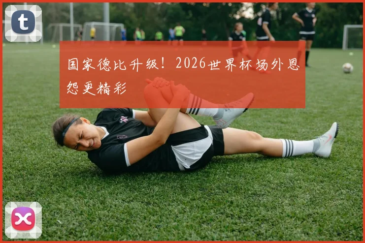 国家德比升级!2026世界杯场外恩怨更精彩
