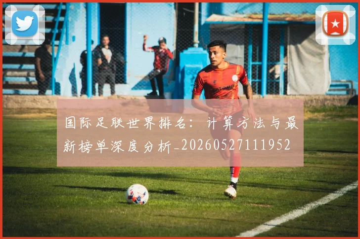 国际足联世界排名:计算方法与最新榜单深度分析_20260527111952