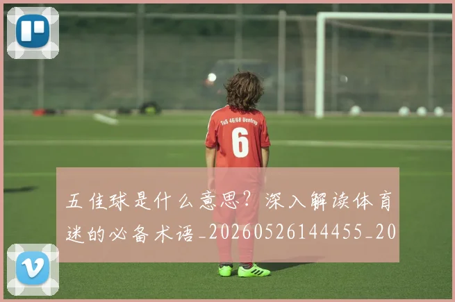 五佳球是什么意思?深入解读体育迷的必备术语_20260526144455_20260608142441