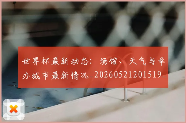 世界杯最新动态:场馆、天气与举办城市最新情况_20260521201519_20260607160342