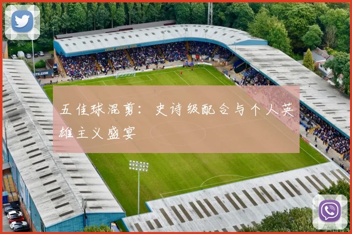 五佳球混剪:史诗级配合与个人英雄主义盛宴