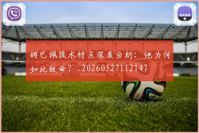 姆巴佩技术特点深度分析:他为何如此致命?_20260527112147