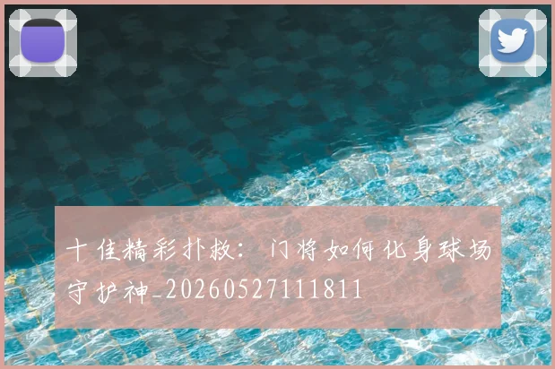 十佳精彩扑救：门将如何化身球场守护神_20260527111811