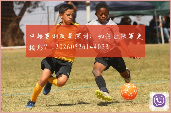 中超赛制改革探讨:如何让联赛更精彩?_20260526144033