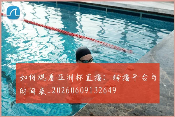 如何观看亚洲杯直播:转播平台与时间表_20260609132649