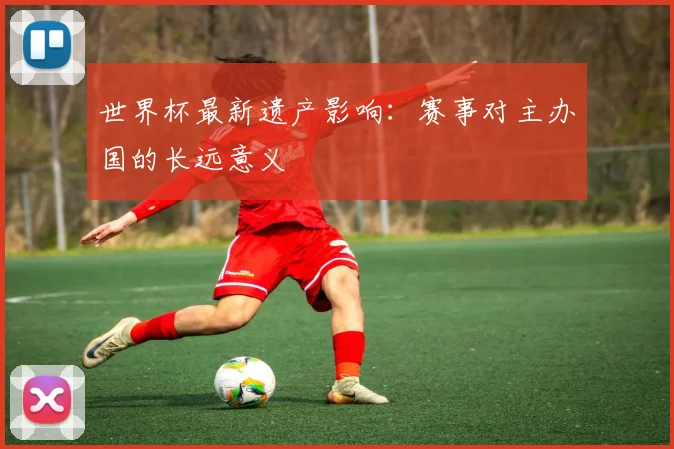 世界杯最新遗产影响:赛事对主办国的长远意义