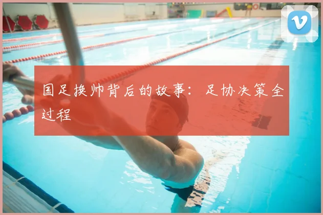 国足换帅背后的故事:足协决策全过程