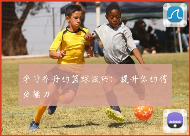 学习乔丹的篮球技巧:提升你的得分能力