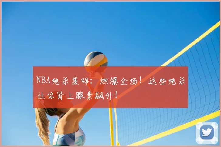 NBA绝杀集锦:燃爆全场!这些绝杀让你肾上腺素飙升!