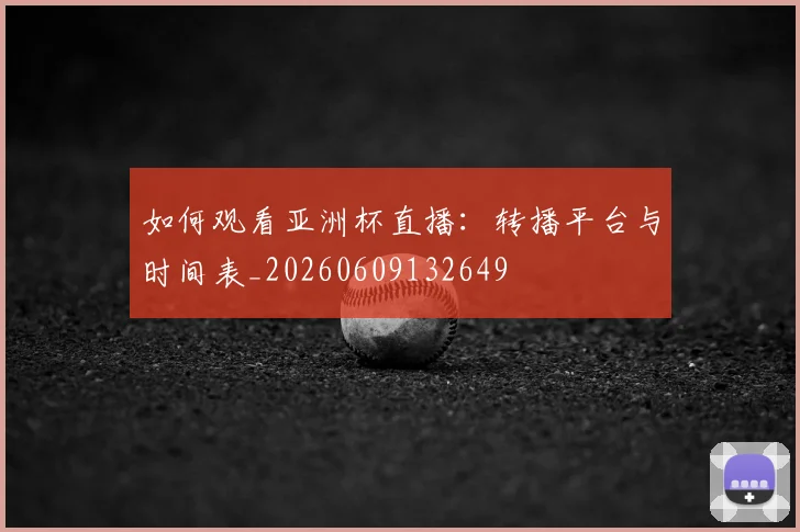 如何观看亚洲杯直播:转播平台与时间表_20260609132649
