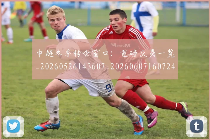 中超冬季转会窗口:重磅交易一览_20260526143607_20260607160724