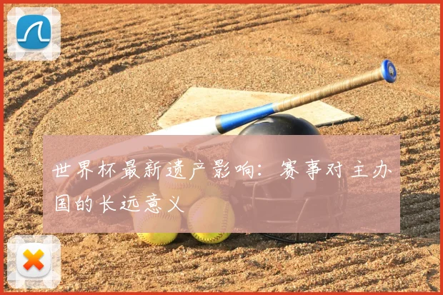 世界杯最新遗产影响:赛事对主办国的长远意义