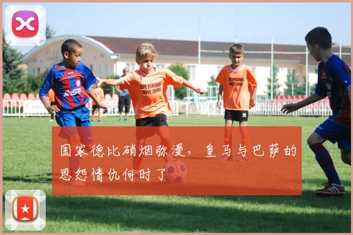 国家德比硝烟弥漫,皇马与巴萨的恩怨情仇何时了