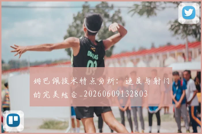姆巴佩技术特点分析:速度与射门的完美结合_20260609132803