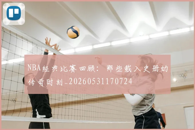 NBA经典比赛回顾:那些载入史册的传奇时刻_20260531170724