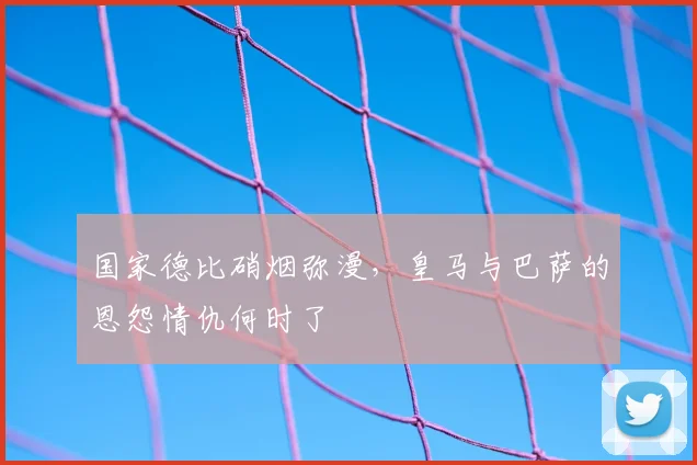 国家德比硝烟弥漫,皇马与巴萨的恩怨情仇何时了