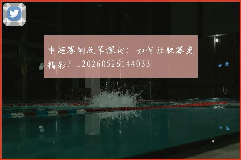 中超赛制改革探讨:如何让联赛更精彩?_20260526144033