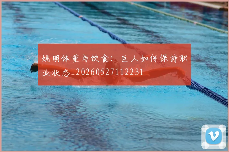 姚明体重与饮食:巨人如何保持职业状态_20260527112231