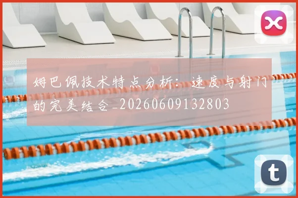 姆巴佩技术特点分析:速度与射门的完美结合_20260609132803