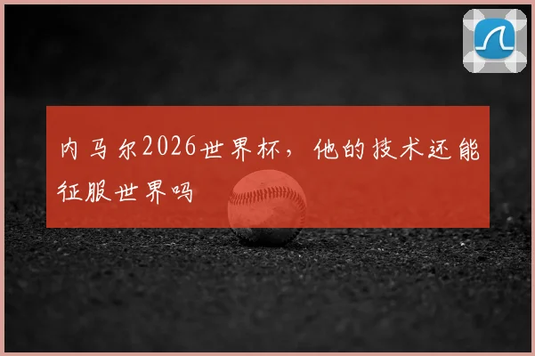 内马尔2026世界杯,他的技术还能征服世界吗