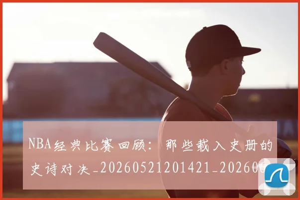 NBA经典比赛回顾:那些载入史册的史诗对决_20260521201421_20260607160233