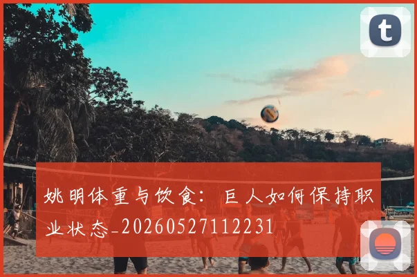 姚明体重与饮食:巨人如何保持职业状态_20260527112231
