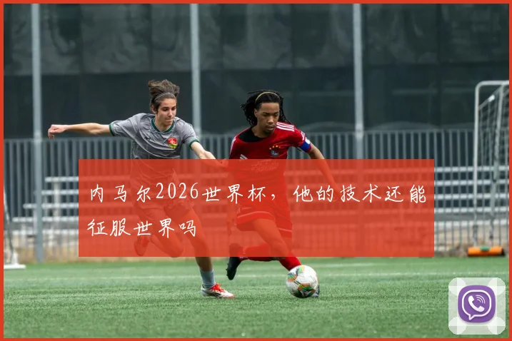 内马尔2026世界杯,他的技术还能征服世界吗