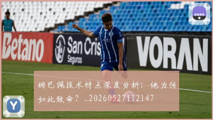 姆巴佩技术特点深度分析:他为何如此致命?_20260527112147