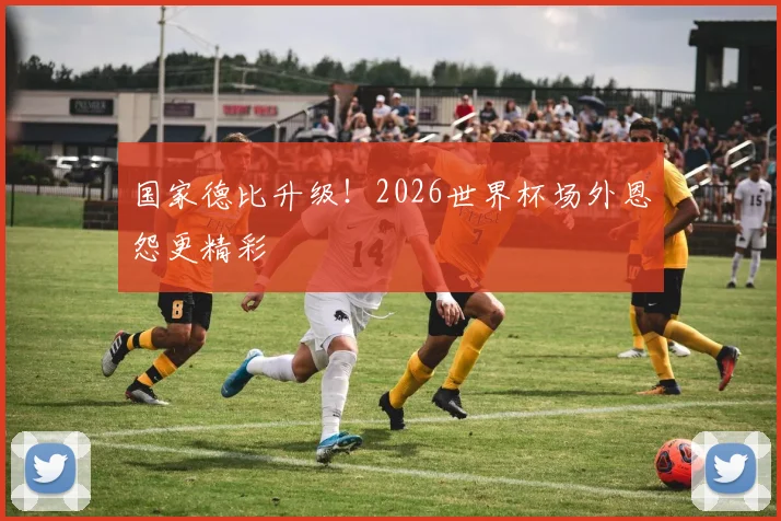 国家德比升级!2026世界杯场外恩怨更精彩