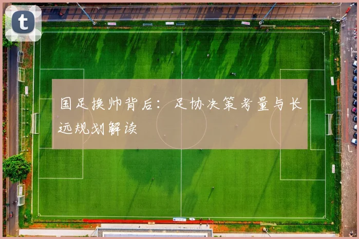 国足换帅背后:足协决策考量与长远规划解读